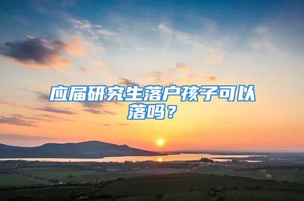 应届研究生落户孩子可以落吗？