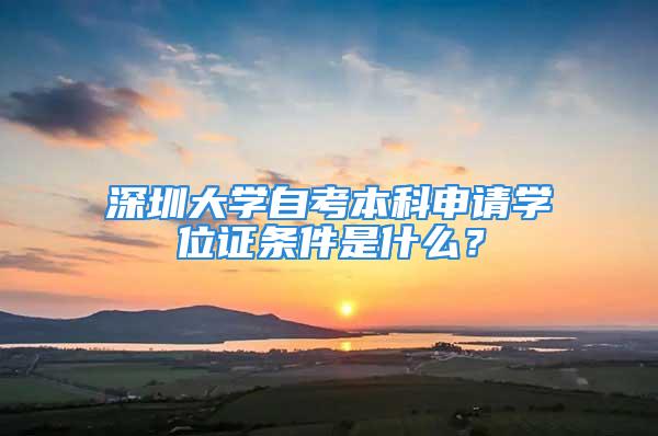 深圳大学自考本科申请学位证条件是什么？