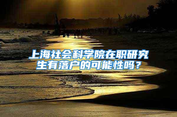 上海社会科学院在职研究生有落户的可能性吗？