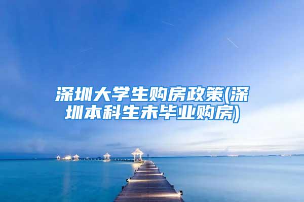 深圳大学生购房政策(深圳本科生未毕业购房)