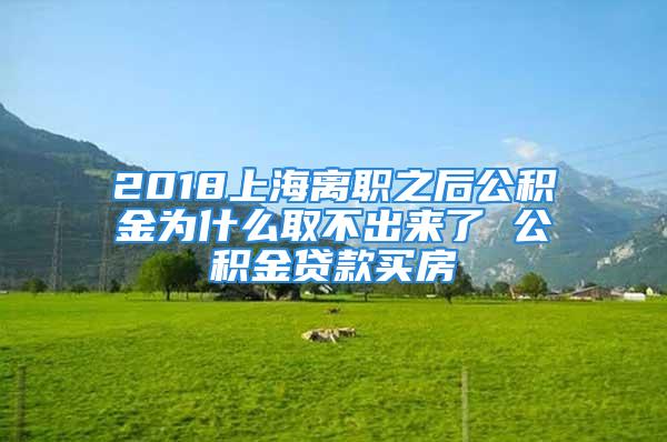 2018上海离职之后公积金为什么取不出来了 公积金贷款买房