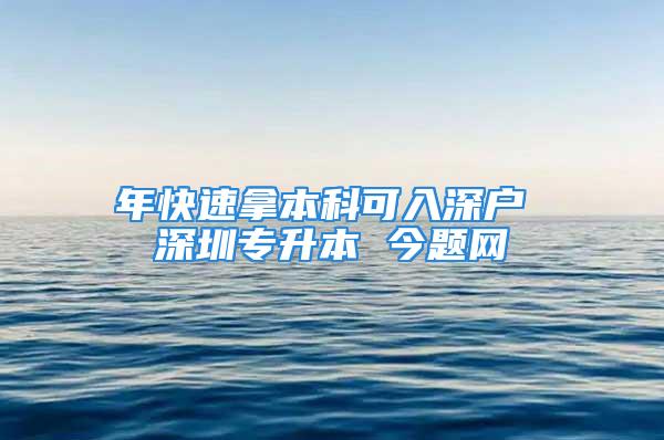 年快速拿本科可入深户 深圳专升本 今题网