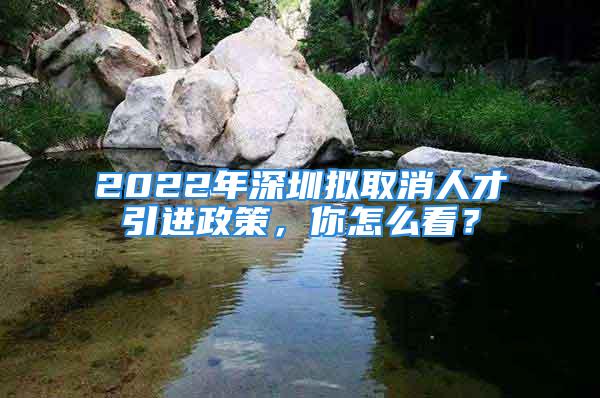 2022年深圳拟取消人才引进政策，你怎么看？