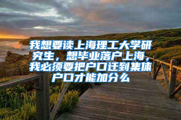 我想要读上海理工大学研究生，想毕业落户上海，我必须要把户口迁到集体户口才能加分么