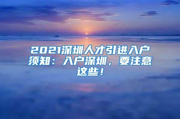 2021深圳人才引进入户须知：入户深圳，要注意这些！