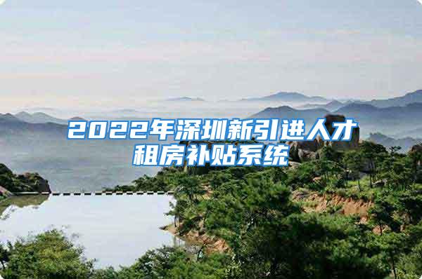 2022年深圳新引进人才租房补贴系统