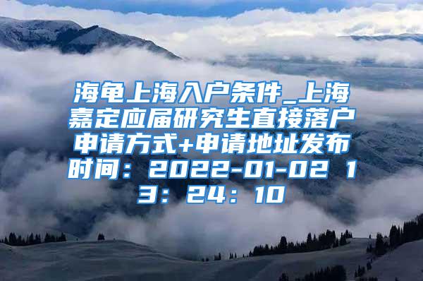 海龟上海入户条件_上海嘉定应届研究生直接落户申请方式+申请地址发布时间：2022-01-02 13：24：10