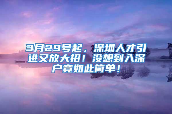 3月29号起，深圳人才引进又放大招！没想到入深户竟如此简单！