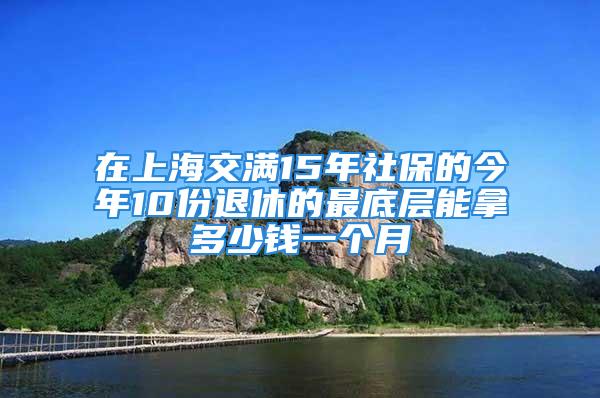 在上海交满15年社保的今年10份退休的最底层能拿多少钱一个月