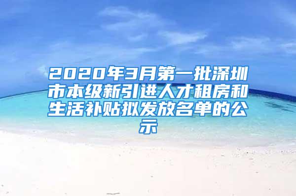 2020年3月第一批深圳市本级新引进人才租房和生活补贴拟发放名单的公示