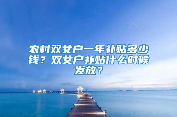 农村双女户一年补贴多少钱？双女户补贴什么时候发放？