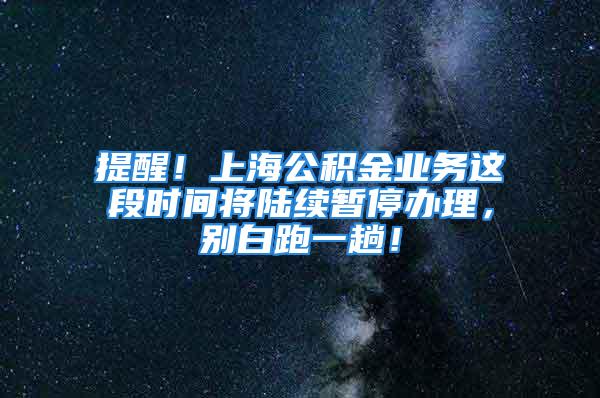 提醒！上海公积金业务这段时间将陆续暂停办理，别白跑一趟！