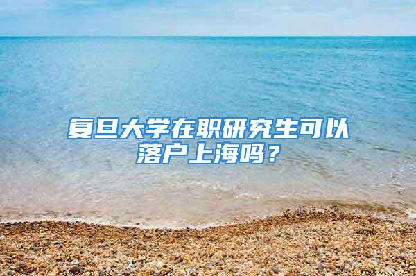 复旦大学在职研究生可以落户上海吗？