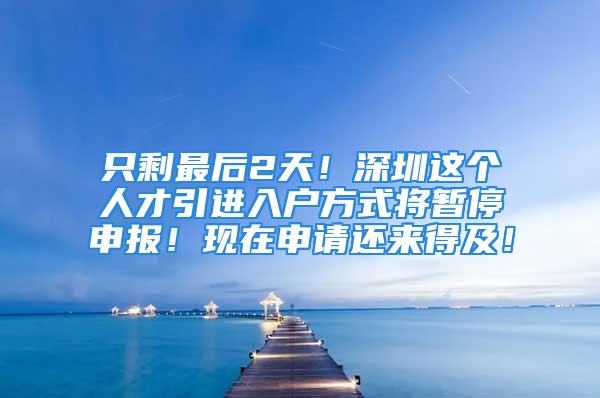 只剩最后2天！深圳这个人才引进入户方式将暂停申报！现在申请还来得及！