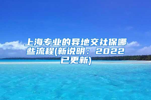 上海专业的异地交社保哪些流程(新说明：2022已更新)