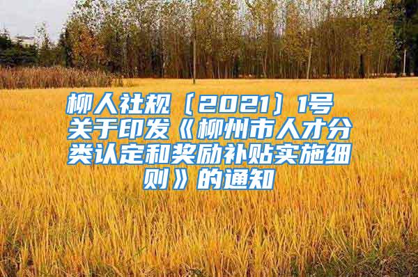 柳人社规〔2021〕1号 关于印发《柳州市人才分类认定和奖励补贴实施细则》的通知