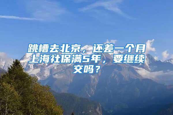 跳槽去北京，还差一个月上海社保满5年，要继续交吗？