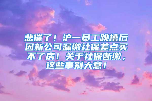 悲催了！沪一员工跳槽后因新公司漏缴社保差点买不了房！关于社保断缴，这些事别大意！