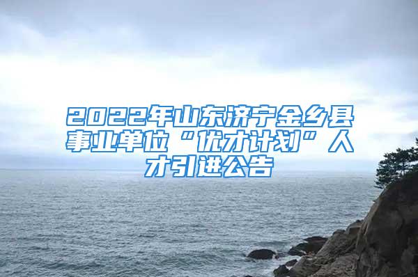 2022年山东济宁金乡县事业单位“优才计划”人才引进公告