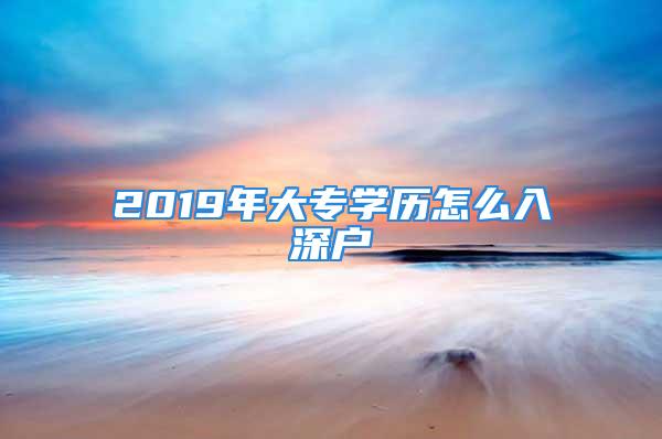 2019年大专学历怎么入深户