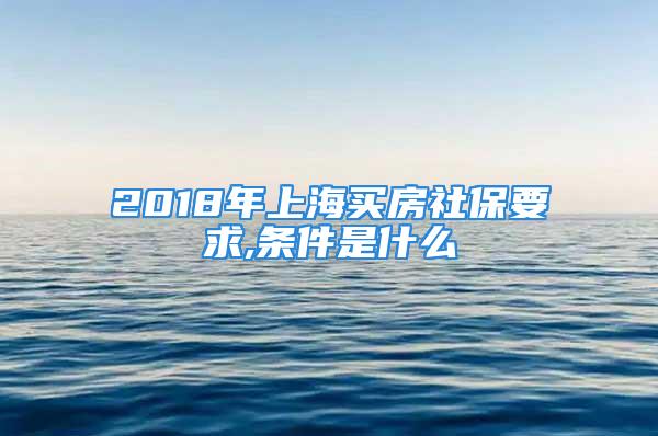 2018年上海买房社保要求,条件是什么