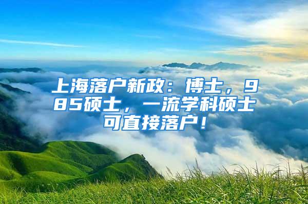 上海落户新政：博士，985硕士，一流学科硕士可直接落户！