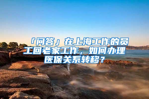 「问答」在上海工作的员工回老家工作，如何办理医保关系转移？