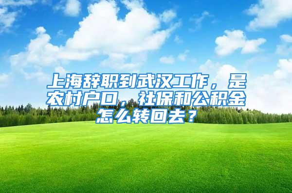 上海辞职到武汉工作，是农村户口，社保和公积金怎么转回去？