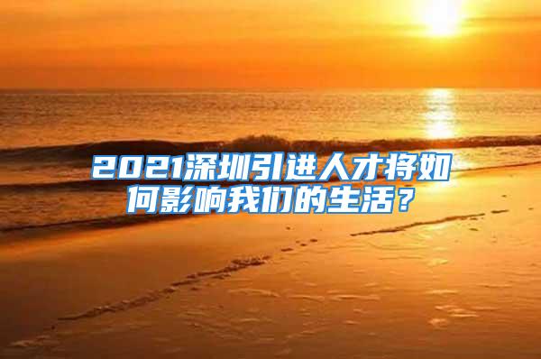 2021深圳引进人才将如何影响我们的生活？