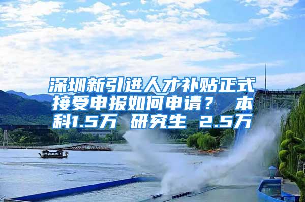 深圳新引进人才补贴正式接受申报如何申请？ 本科1.5万 研究生 2.5万