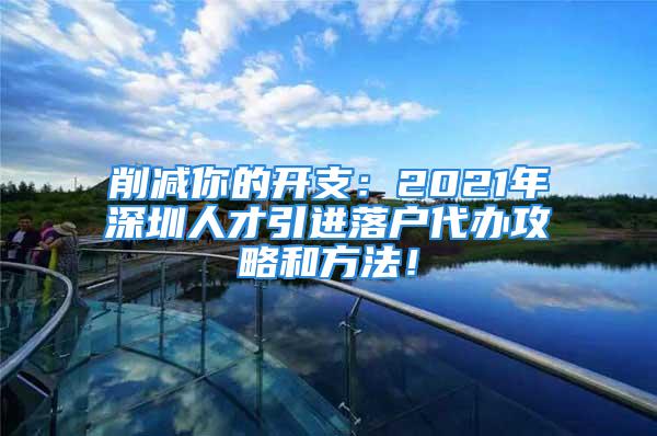 削减你的开支：2021年深圳人才引进落户代办攻略和方法！