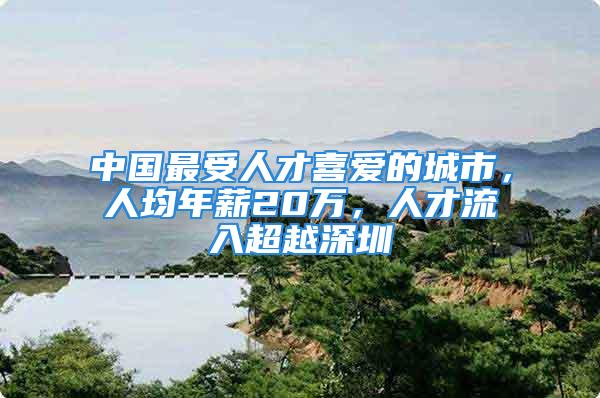 中国最受人才喜爱的城市，人均年薪20万，人才流入超越深圳