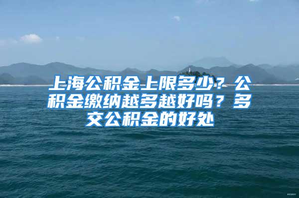 上海公积金上限多少？公积金缴纳越多越好吗？多交公积金的好处