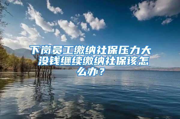 下岗员工缴纳社保压力大 没钱继续缴纳社保该怎么办？