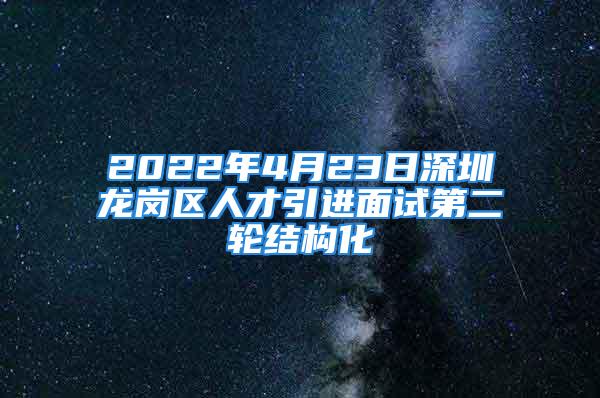 2022年4月23日深圳龙岗区人才引进面试第二轮结构化