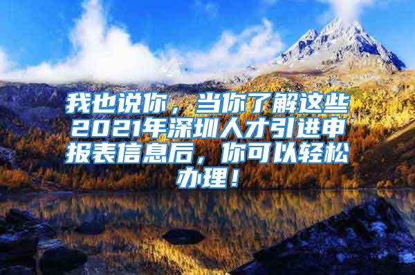 我也说你，当你了解这些2021年深圳人才引进申报表信息后，你可以轻松办理！