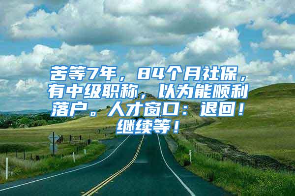 苦等7年，84个月社保，有中级职称，以为能顺利落户。人才窗口：退回！继续等！