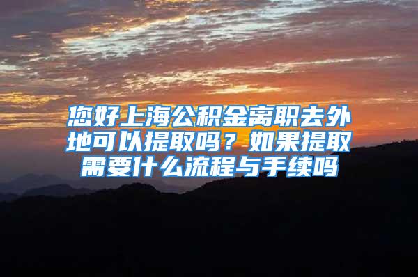 您好上海公积金离职去外地可以提取吗？如果提取需要什么流程与手续吗