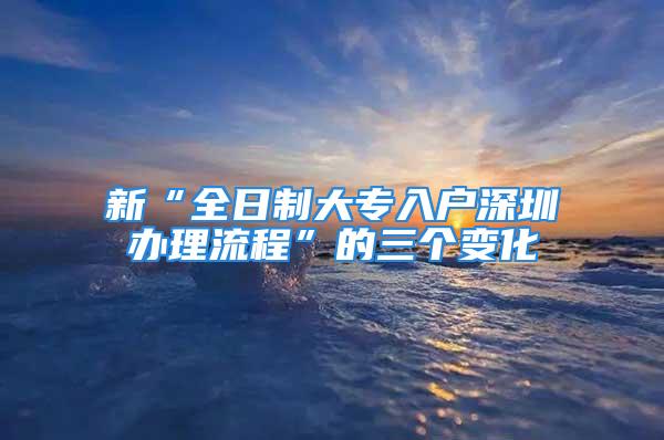 新“全日制大专入户深圳办理流程”的三个变化