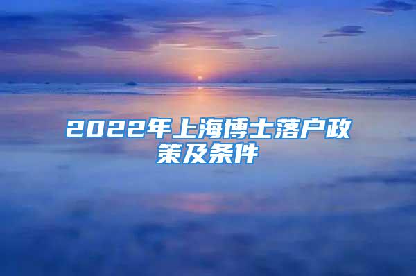 2022年上海博士落户政策及条件