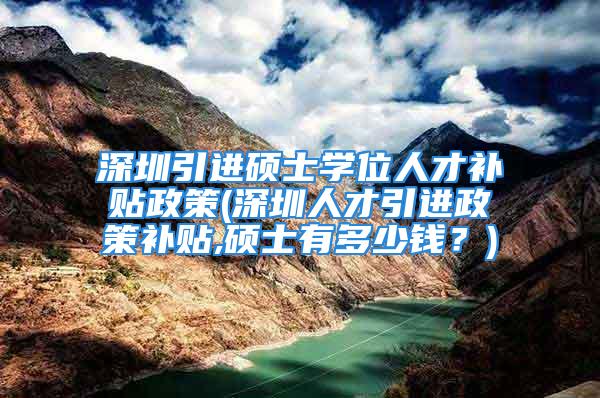 深圳引进硕士学位人才补贴政策(深圳人才引进政策补贴,硕士有多少钱？)