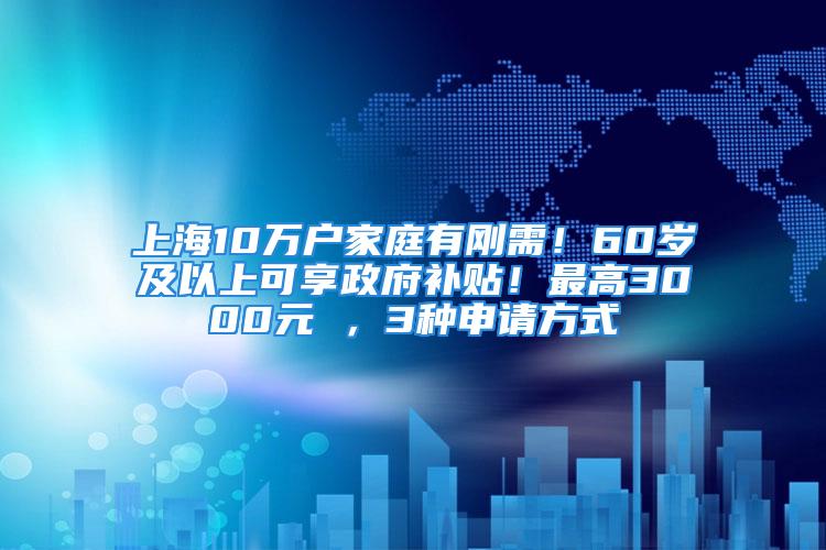 上海10万户家庭有刚需！60岁及以上可享政府补贴！最高3000元 ，3种申请方式→