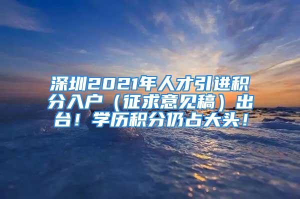 深圳2021年人才引进积分入户（征求意见稿）出台！学历积分仍占大头！