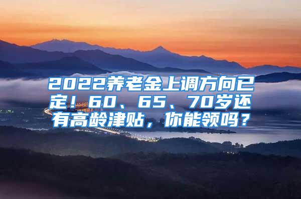 2022养老金上调方向已定！60、65、70岁还有高龄津贴，你能领吗？