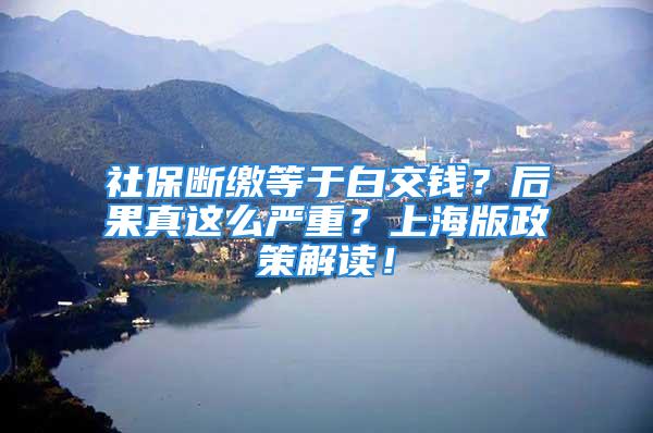 社保断缴等于白交钱？后果真这么严重？上海版政策解读！