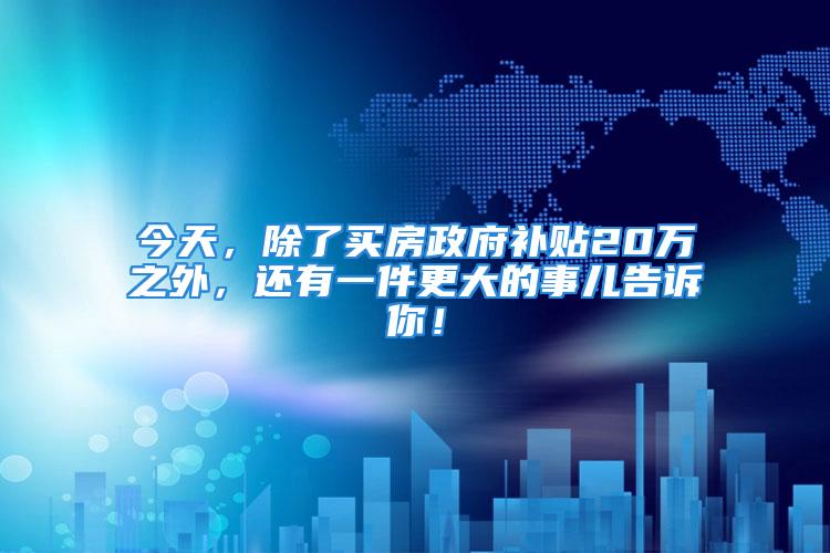 今天，除了买房政府补贴20万之外，还有一件更大的事儿告诉你！