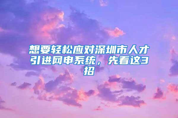 想要轻松应对深圳市人才引进网申系统，先看这3招