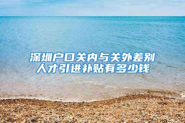 深圳户口关内与关外差别人才引进补贴有多少钱