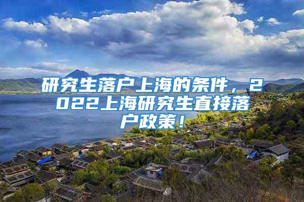 研究生落户上海的条件，2022上海研究生直接落户政策！