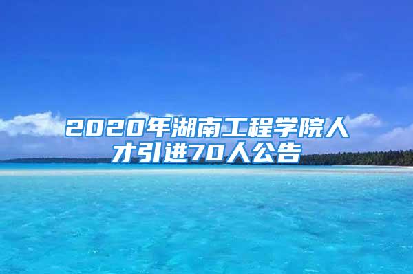 2020年湖南工程学院人才引进70人公告